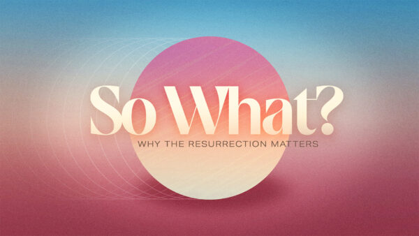 So What: Why the Resurrection Matters - NK